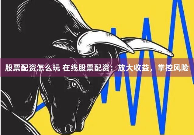 股票配资怎么玩 在线股票配资：放大收益，掌控风险