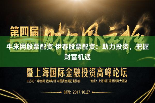 牛米网股票配资 伊春股票配资：助力投资，把握财富机遇