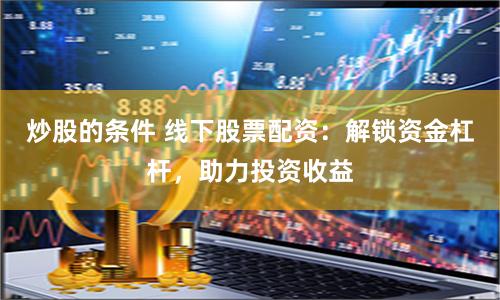 炒股的条件 线下股票配资：解锁资金杠杆，助力投资收益