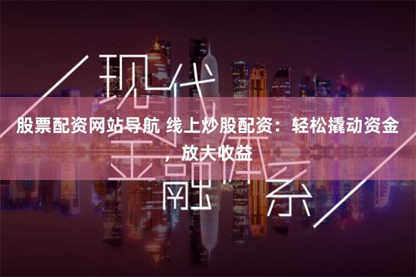 股票配资网站导航 线上炒股配资：轻松撬动资金，放大收益