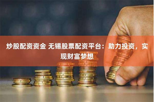 炒股配资资金 无锡股票配资平台：助力投资，实现财富梦想