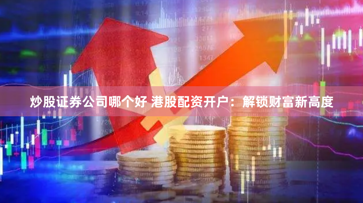 炒股证券公司哪个好 港股配资开户：解锁财富新高度