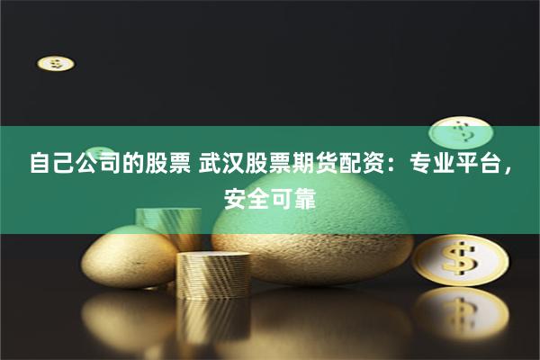 自己公司的股票 武汉股票期货配资：专业平台，安全可靠