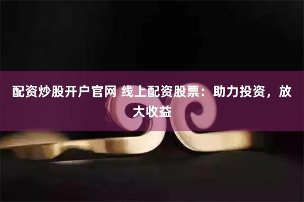 配资炒股开户官网 线上配资股票：助力投资，放大收益