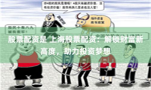 股票配资是 上海股票配资：解锁财富新高度，助力投资梦想