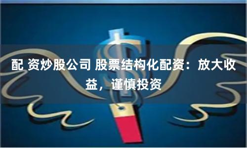 配 资炒股公司 股票结构化配资：放大收益，谨慎投资