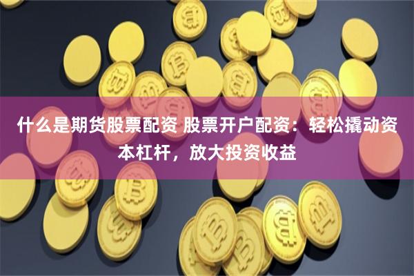 什么是期货股票配资 股票开户配资：轻松撬动资本杠杆，放大投资收益