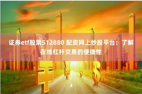 证券etf股票512880 配资网上炒股平台：了解在线杠杆交易的便捷性