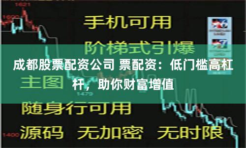 成都股票配资公司 票配资：低门槛高杠杆，助你财富增值